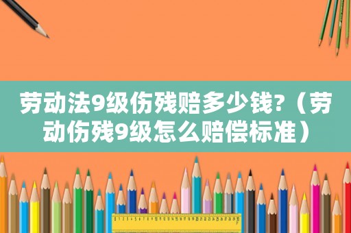 勞動法9級傷殘賠多少錢?（勞動傷殘9級怎么賠償標準）