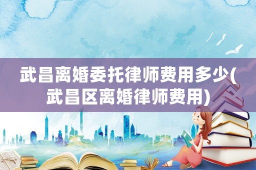 武昌離婚委托律師費用多少(武昌區離婚律師費用)