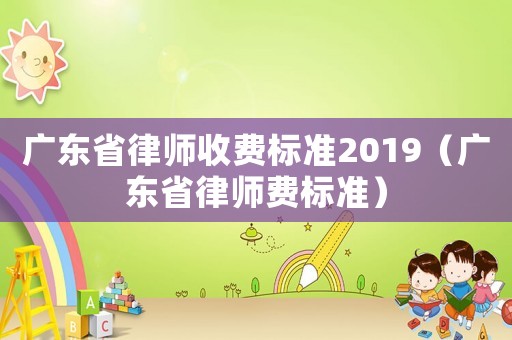 廣東省律師收費標準2019（廣東省律師費標準）
