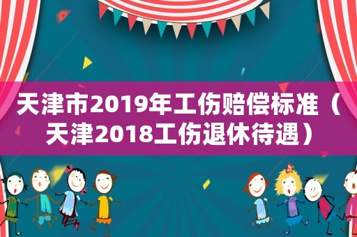 天津市2019年工傷賠償標準（天津2018工傷退休待遇）