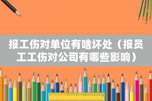 報工傷對單位有啥壞處（報員工工傷對公司有哪些影響）
