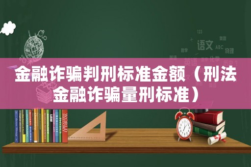 金融詐騙判刑標準金額（刑法金融詐騙量刑標準）