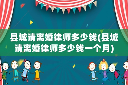 縣城請離婚律師多少錢(縣城請離婚律師多少錢一個月)