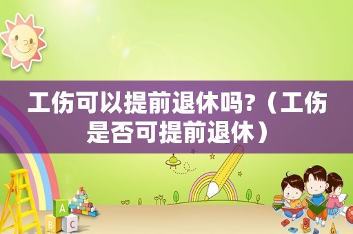 工傷可以提前退休嗎?（工傷是否可提前退休）