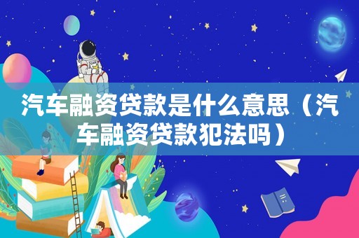 汽車融資貸款是什么意思（汽車融資貸款犯法嗎）