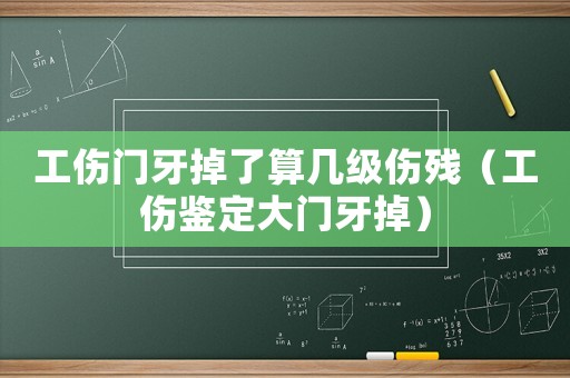 工傷門牙掉了算幾級(jí)傷殘（工傷鑒定大門牙掉）