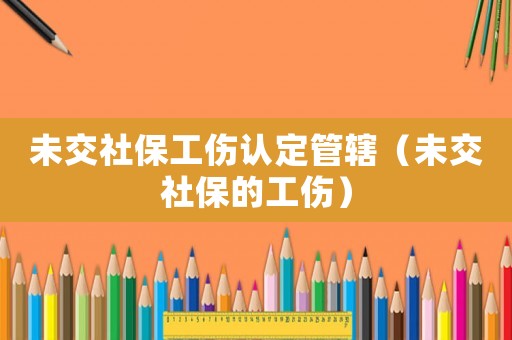 未交社保工傷認定管轄（未交社保的工傷）