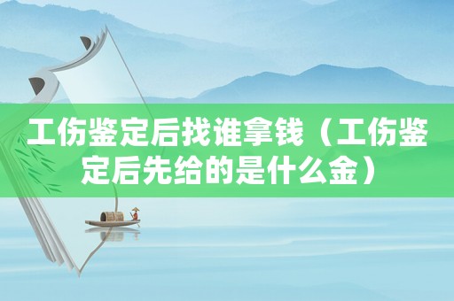 工傷鑒定后找誰拿錢（工傷鑒定后先給的是什么金）