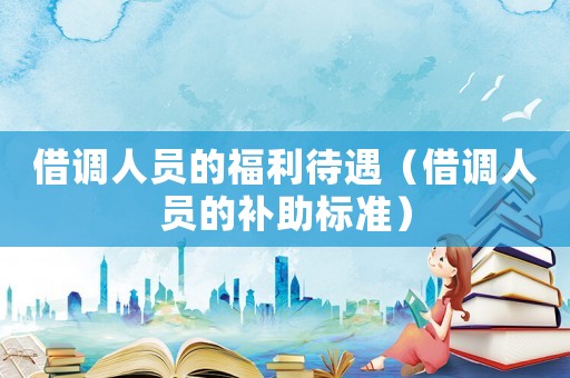 借調人員的福利待遇（借調人員的補助標準）