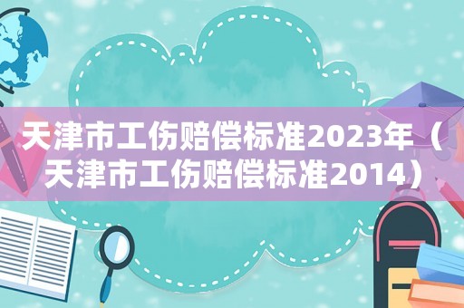 天津市工傷賠償標準2023年（天津市工傷賠償標準2014）
