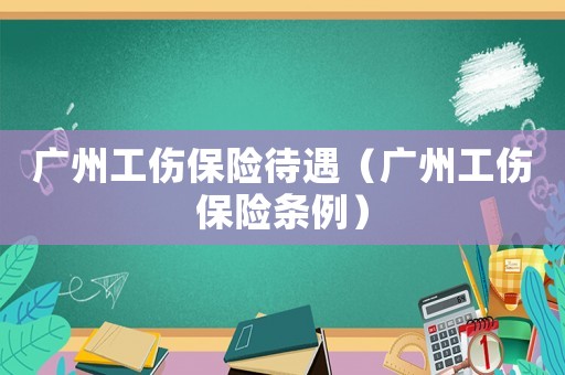 廣州工傷保險待遇（廣州工傷保險條例）