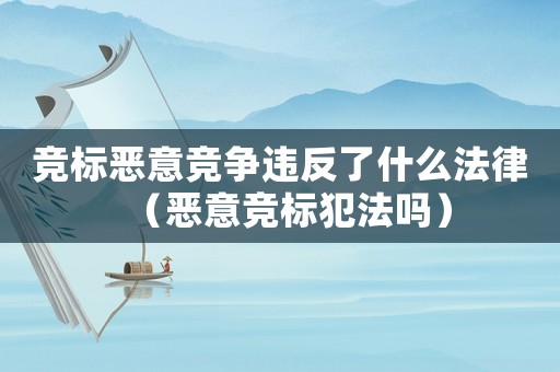 競標惡意競爭違反了什么法律（惡意競標犯法嗎）