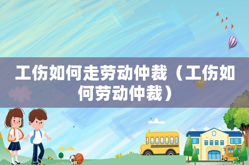 工傷如何走勞動仲裁（工傷如何勞動仲裁）