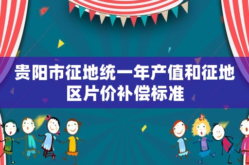 貴陽市征地統一年產值和征地區片價補償標準