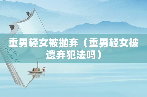 重男輕女被拋棄（重男輕女被遺棄犯法嗎）