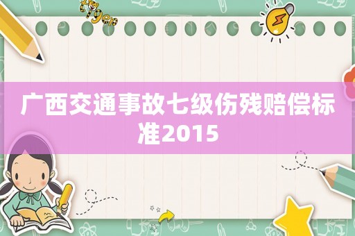 廣西交通事故七級傷殘賠償標準2015
