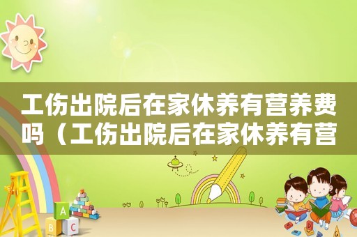 工傷出院后在家休養有營養費嗎（工傷出院后在家休養有營養費）
