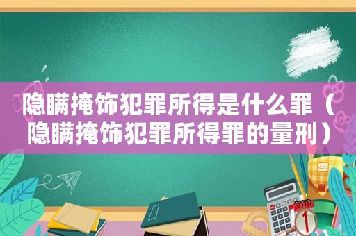 隱瞞掩飾犯罪所得是什么罪（隱瞞掩飾犯罪所得罪的量刑）