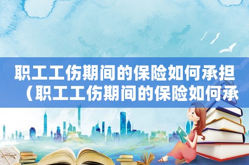 職工工傷期間的保險如何承擔（職工工傷期間的保險如何承擔）