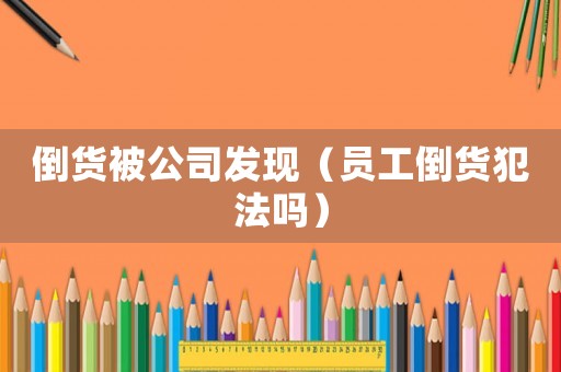 倒貨被公司發(fā)現(xiàn)（員工倒貨犯法嗎）