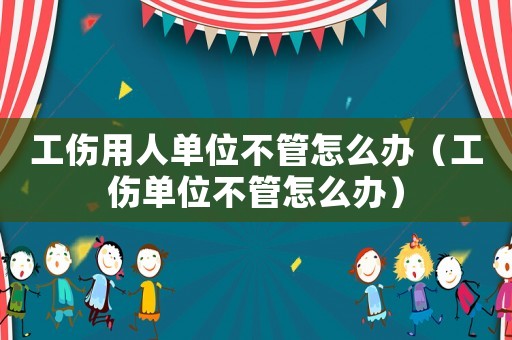 工傷用人單位不管怎么辦（工傷單位不管怎么辦）