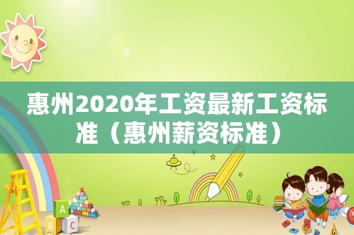 惠州2020年工資最新工資標(biāo)準(zhǔn)（惠州薪資標(biāo)準(zhǔn)）