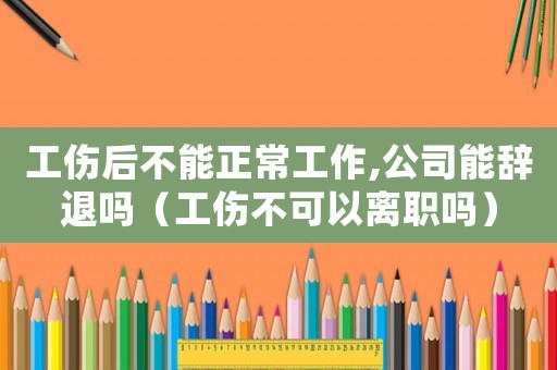 工傷后不能正常工作,公司能辭退嗎（工傷不可以離職嗎）