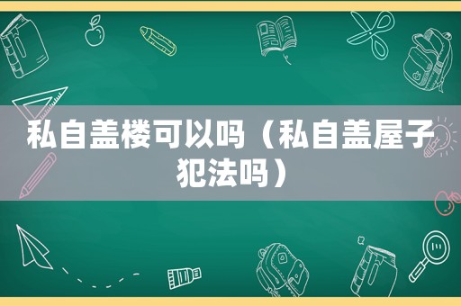 私自蓋樓可以嗎（私自蓋屋子犯法嗎）