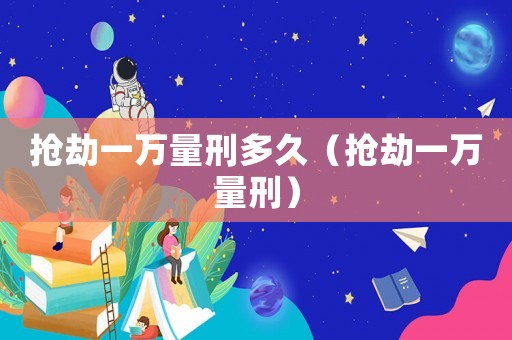 搶劫一萬量刑多久（搶劫一萬量刑）