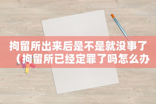 拘留所出來(lái)后是不是就沒(méi)事了（拘留所已經(jīng)定罪了嗎怎么辦）
