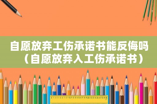 自愿放棄工傷承諾書能反侮嗎（自愿放棄入工傷承諾書）