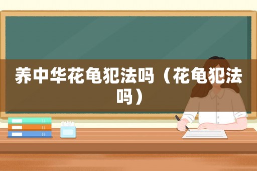 養中華花龜犯法嗎（花龜犯法嗎）