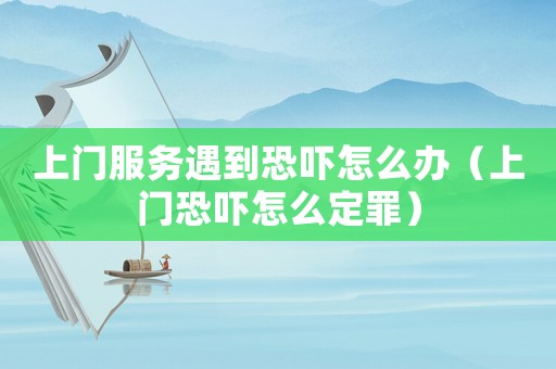 上門服務遇到恐嚇怎么辦（上門恐嚇怎么定罪）