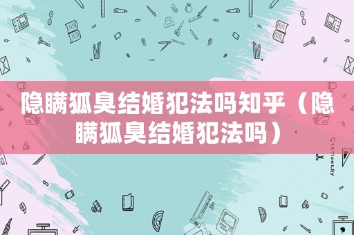 隱瞞狐臭結婚犯法嗎知乎（隱瞞狐臭結婚犯法嗎）