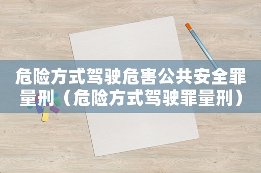 危險(xiǎn)方式駕駛危害公共安全罪量刑（危險(xiǎn)方式駕駛罪量刑）