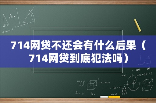 714網(wǎng)貸不還會有什么后果（714網(wǎng)貸到底犯法嗎）