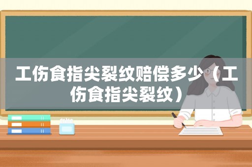 工傷食指尖裂紋賠償多少（工傷食指尖裂紋）