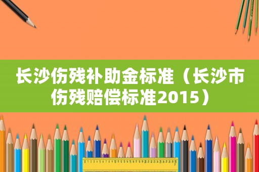 長沙傷殘補助金標準（長沙市傷殘賠償標準2015）