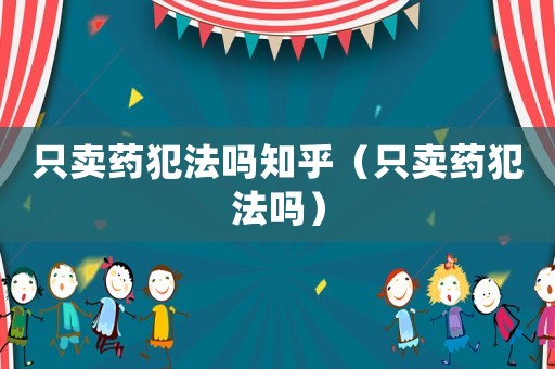 只賣藥犯法嗎知乎（只賣藥犯法嗎）