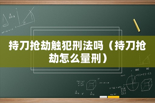 持刀搶劫觸犯刑法嗎（持刀搶劫怎么量刑）