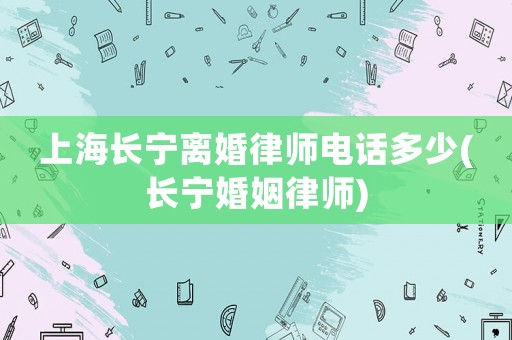 上海長寧離婚律師電話多少(長寧婚姻律師)