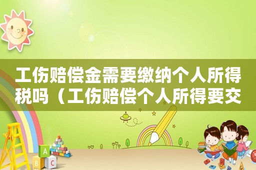 工傷賠償金需要繳納個(gè)人所得稅嗎（工傷賠償個(gè)人所得要交稅嗎）