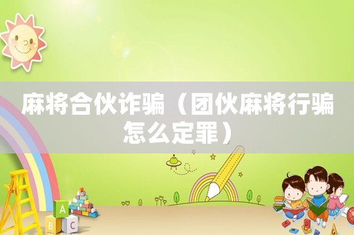 麻將合伙詐騙（團伙麻將行騙怎么定罪）