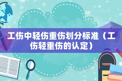 工傷中輕傷重傷劃分標(biāo)準(zhǔn)（工傷輕重傷的認(rèn)定）