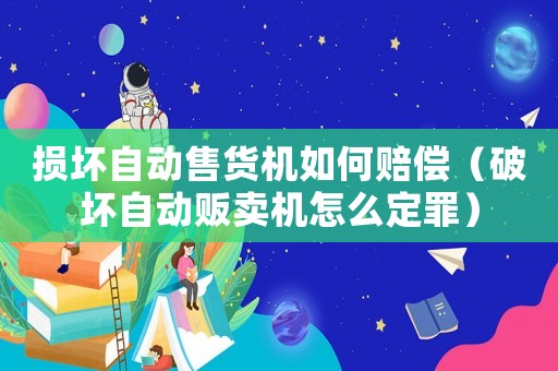 損壞自動售貨機如何賠償（破壞自動販賣機怎么定罪）