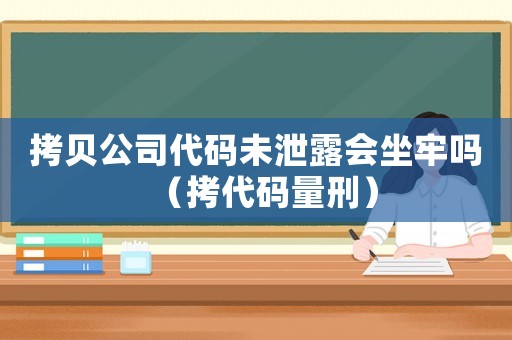 拷貝公司代碼未泄露會(huì)坐牢嗎（拷代碼量刑）