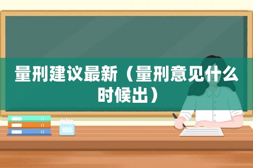 量刑建議最新（量刑意見什么時候出）