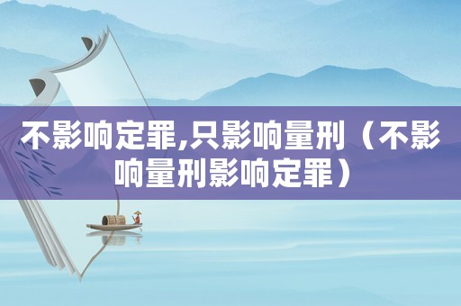 不影響定罪,只影響量刑（不影響量刑影響定罪）