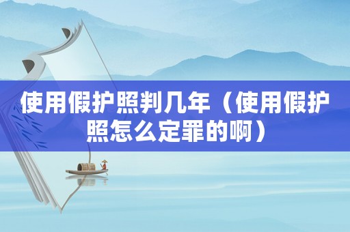 使用假護照判幾年（使用假護照怎么定罪的啊）