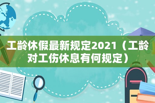 工齡休假最新規定2021（工齡對工傷休息有何規定）